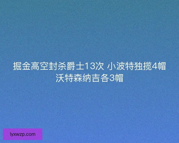 掘金高空封杀爵士13次 小波特独揽4帽沃特森纳吉各3帽