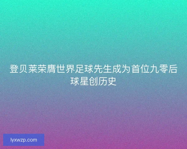 登贝莱荣膺世界足球先生成为首位九零后球星创历史
