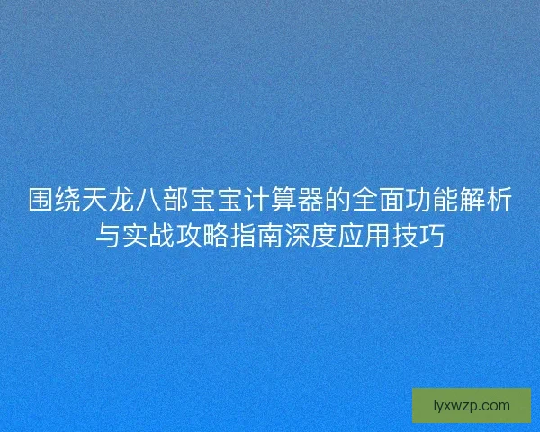 围绕天龙八部宝宝计算器的全面功能解析与实战攻略指南深度应用技巧
