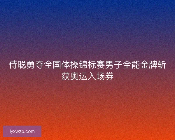 侍聪勇夺全国体操锦标赛男子全能金牌斩获奥运入场券