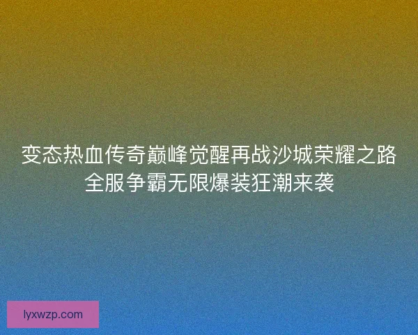 变态热血传奇巅峰觉醒再战沙城荣耀之路全服争霸无限爆装狂潮来袭