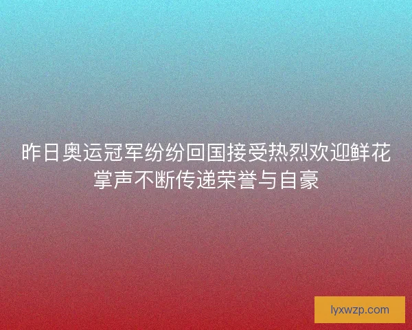 昨日奥运冠军纷纷回国接受热烈欢迎鲜花掌声不断传递荣誉与自豪