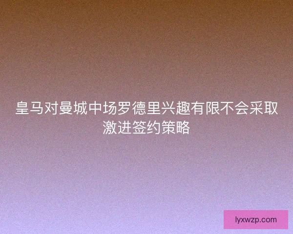 皇马对曼城中场罗德里兴趣有限不会采取激进签约策略