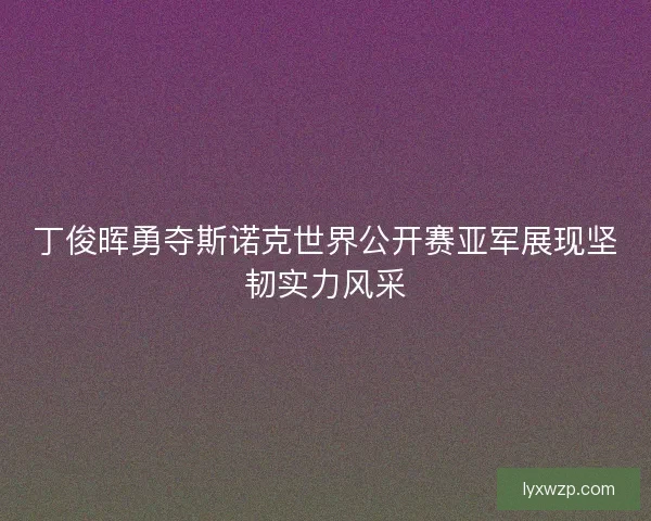 丁俊晖勇夺斯诺克世界公开赛亚军展现坚韧实力风采