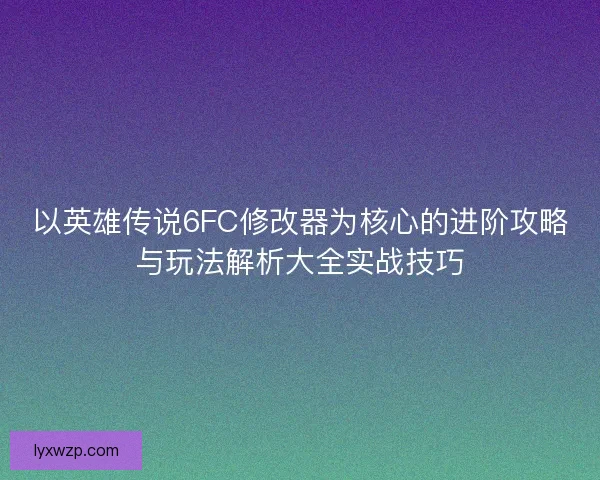以英雄传说6FC修改器为核心的进阶攻略与玩法解析大全实战技巧