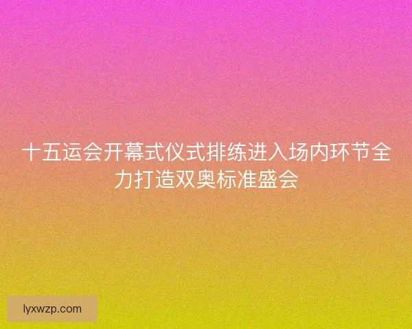十五运会开幕式仪式排练进入场内环节全力打造双奥标准盛会