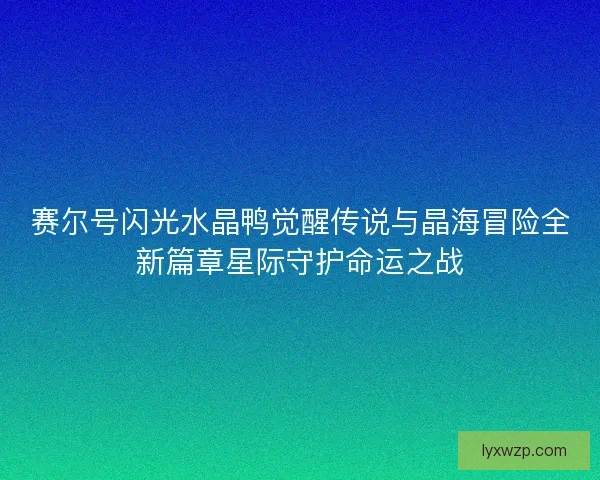 赛尔号闪光水晶鸭觉醒传说与晶海冒险全新篇章星际守护命运之战