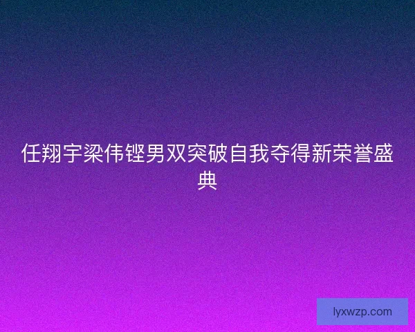 任翔宇梁伟铿男双突破自我夺得新荣誉盛典