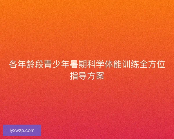各年龄段青少年暑期科学体能训练全方位指导方案