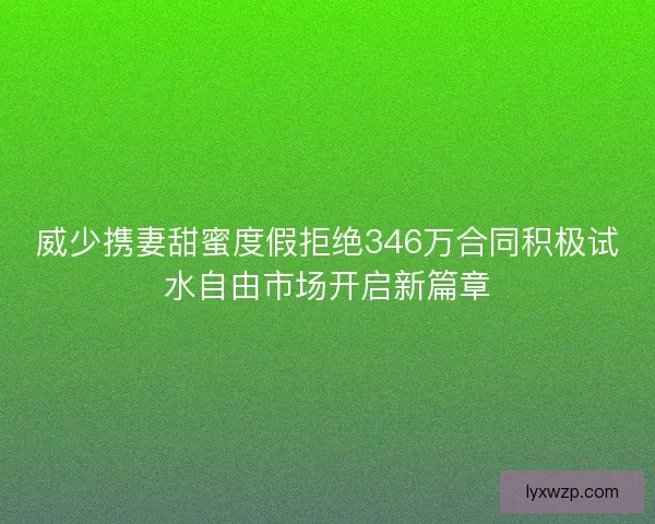 威少携妻甜蜜度假拒绝346万合同积极试水自由市场开启新篇章