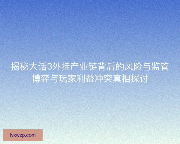 揭秘大话3外挂产业链背后的风险与监管博弈与玩家利益冲突真相探讨