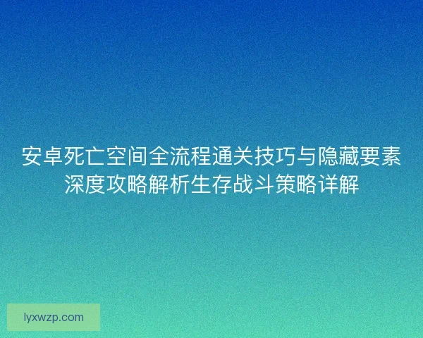 安卓死亡空间全流程通关技巧与隐藏要素深度攻略解析生存战斗策略详解