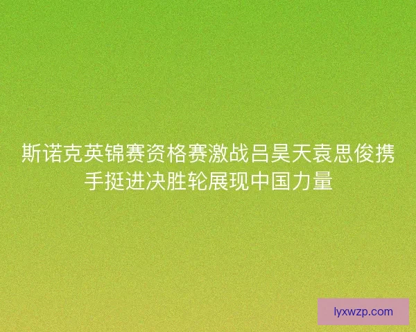 斯诺克英锦赛资格赛激战吕昊天袁思俊携手挺进决胜轮展现中国力量