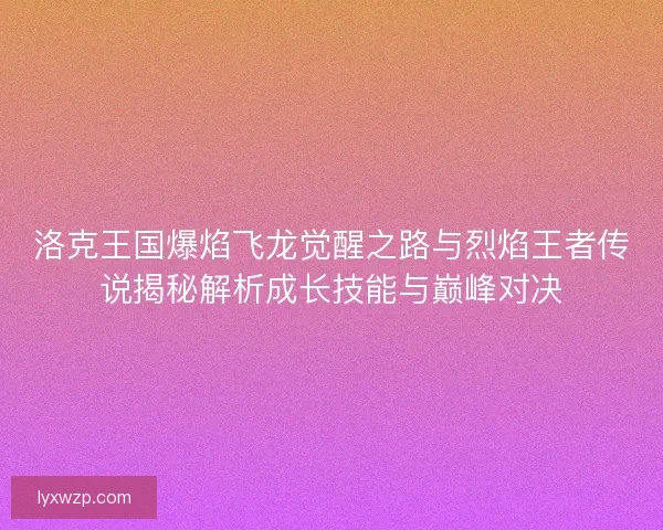 洛克王国爆焰飞龙觉醒之路与烈焰王者传说揭秘解析成长技能与巅峰对决