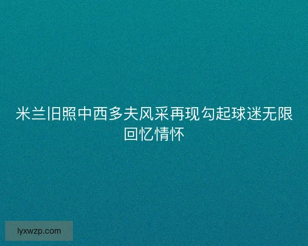 米兰旧照中西多夫风采再现勾起球迷无限回忆情怀