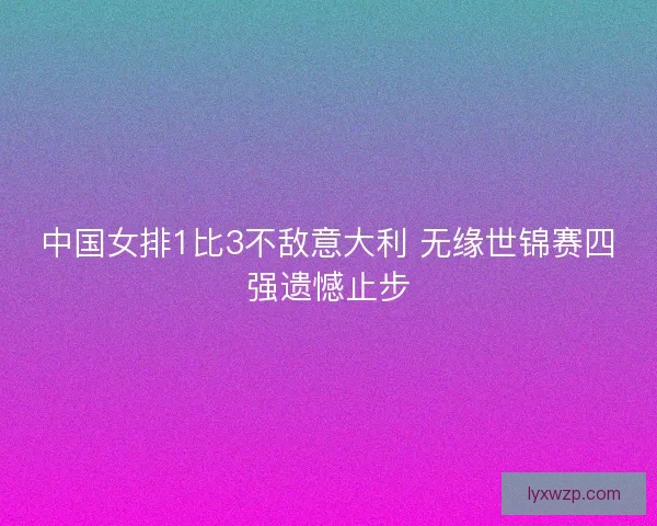 中国女排1比3不敌意大利 无缘世锦赛四强遗憾止步