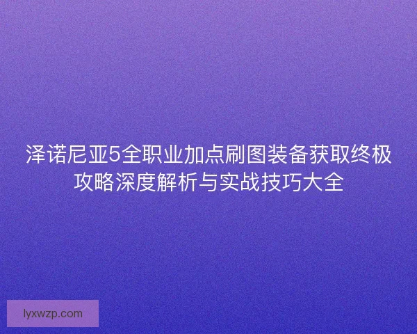 泽诺尼亚5全职业加点刷图装备获取终极攻略深度解析与实战技巧大全