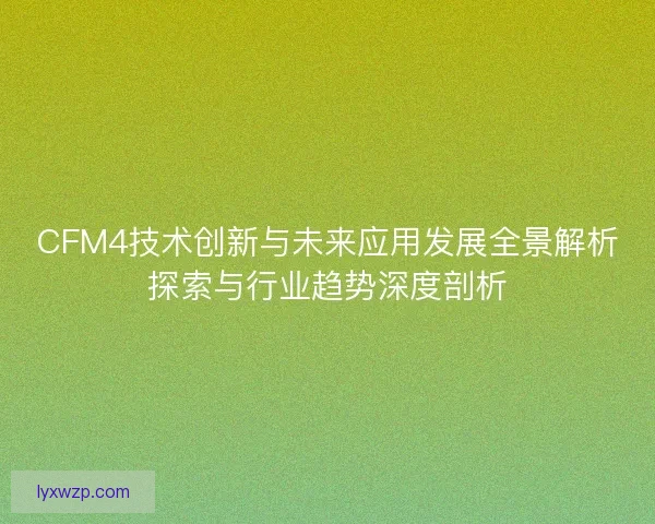 CFM4技术创新与未来应用发展全景解析探索与行业趋势深度剖析