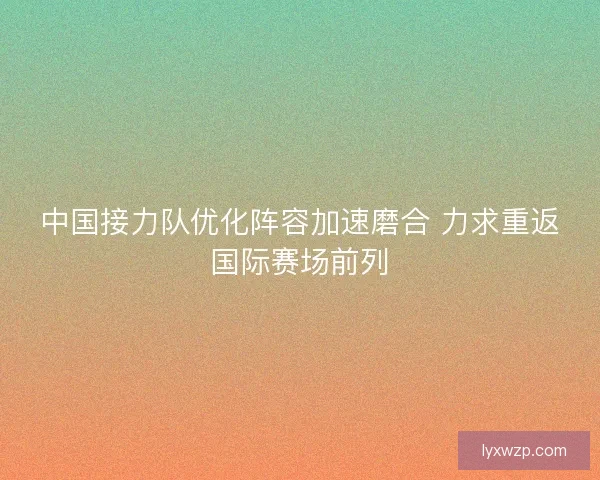 中国接力队优化阵容加速磨合 力求重返国际赛场前列