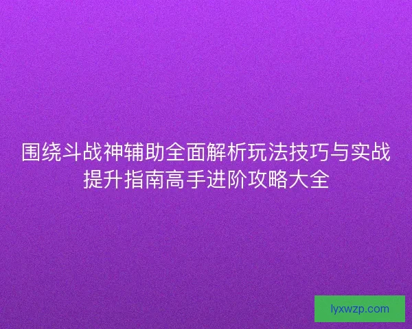 围绕斗战神辅助全面解析玩法技巧与实战提升指南高手进阶攻略大全