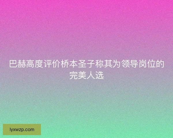 巴赫高度评价桥本圣子称其为领导岗位的完美人选