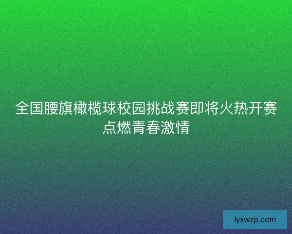 全国腰旗橄榄球校园挑战赛即将火热开赛点燃青春激情
