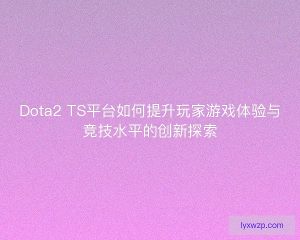 Dota2 TS平台如何提升玩家游戏体验与竞技水平的创新探索
