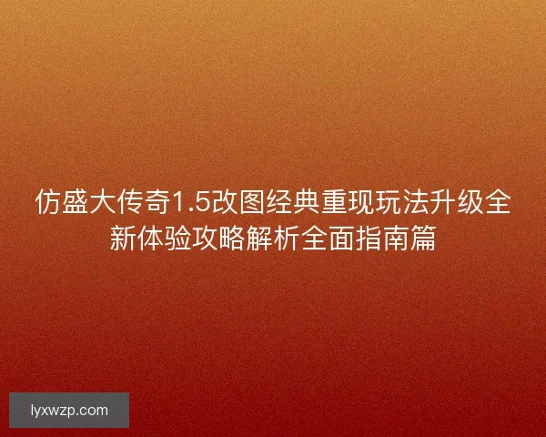 仿盛大传奇1.5改图经典重现玩法升级全新体验攻略解析全面指南篇