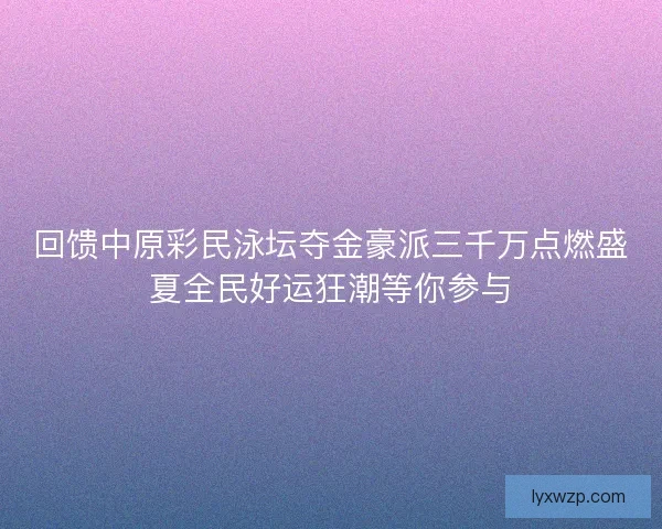 回馈中原彩民泳坛夺金豪派三千万点燃盛夏全民好运狂潮等你参与