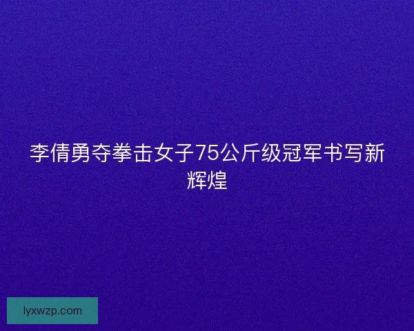 李倩勇夺拳击女子75公斤级冠军书写新辉煌